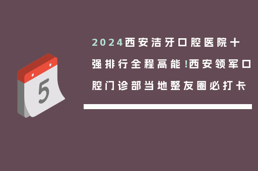 2024西安洁牙口腔医院十强排行全程高能！西安领军口腔门诊部当地整友圈必打卡