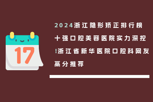 2024浙江隐形矫正排行榜十强口腔美容医院实力深挖！浙江省新华医院口腔科网友高分推荐
