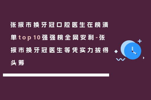 张掖市换牙冠口腔医生在榜清单top10强强榜全网安利-张掖市换牙冠医生等凭实力拔得头筹