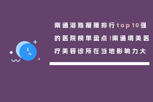 南通溶脂瘦腰排行top10强的医院榜单盘点！南通境美医疗美容诊所在当地影响力大