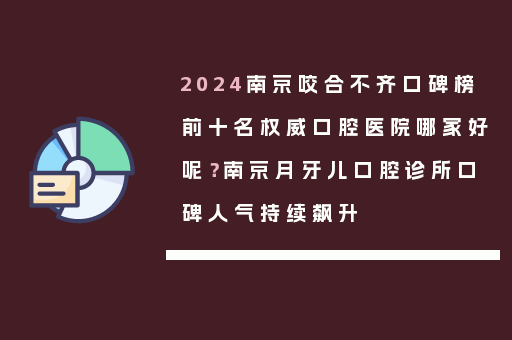 2024南京咬合不齐口碑榜前十名权威口腔医院哪家好呢？南京月牙儿口腔诊所口碑人气持续飙升