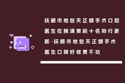 抚顺市地包天正颌手术口腔医生在榜清单前十名排行更新-抚顺市地包天正颌手术医生口碑好收费不坑