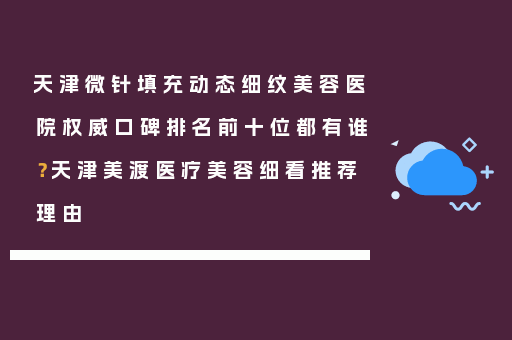 天津微针填充动态细纹美容医院权威口碑排名前十位都有谁？天津美渡医疗美容细看推荐理由