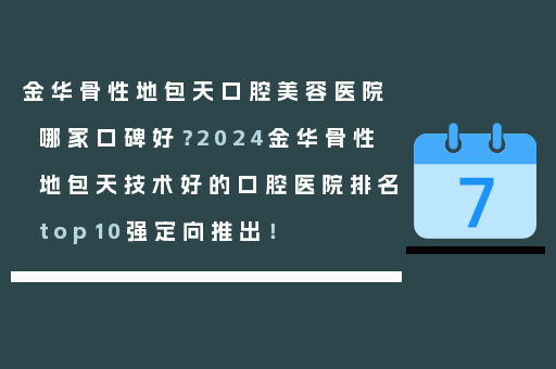 金华骨性地包天口腔美容医院哪家口碑好？2024金华骨性地包天技术好的口腔医院排名top10强定向推出！