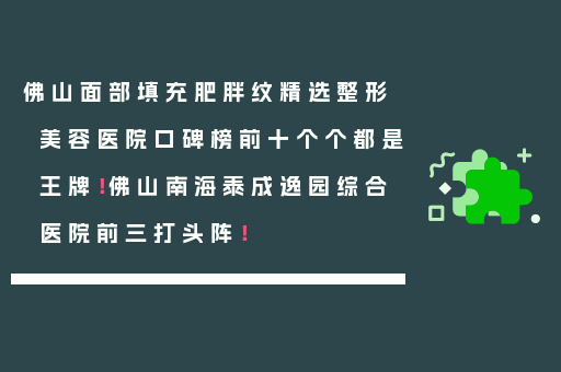 佛山面部填充肥胖纹精选整形美容医院口碑榜前十个个都是王牌！佛山南海泰成逸园综合医院前三打头阵！