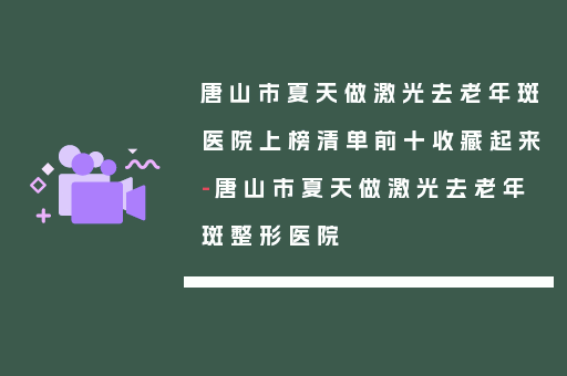 唐山市夏天做激光去老年斑医院上榜清单前十收藏起来-唐山市夏天做激光去老年斑整形医院