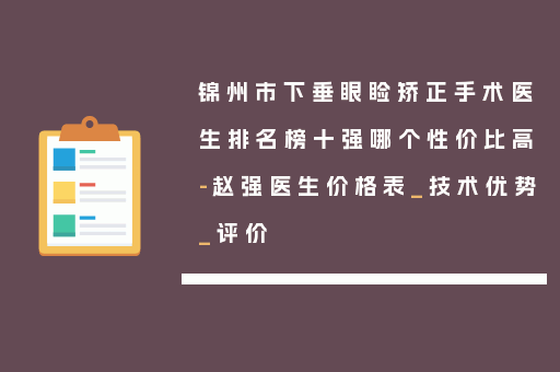 锦州市下垂眼睑矫正手术医生排名榜十强哪个性价比高-赵强医生价格表_技术优势_评价