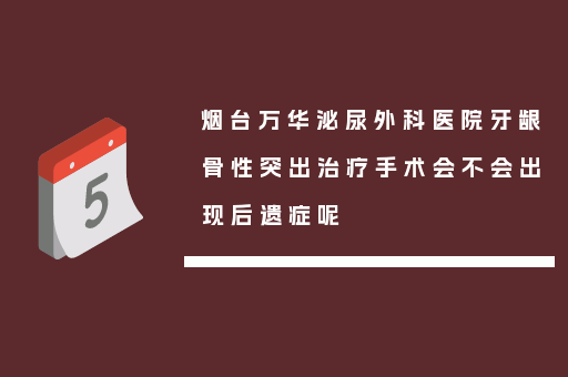 烟台万华泌尿外科医院牙龈骨性突出治疗手术会不会出现后遗症呢