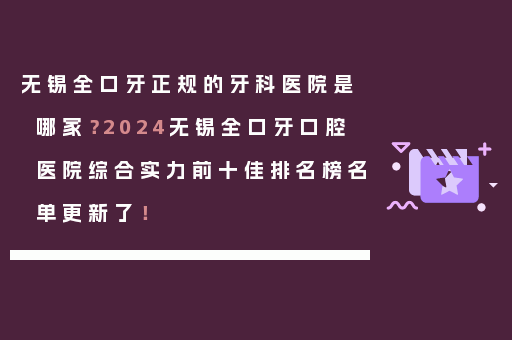 无锡全口牙正规的牙科医院是哪家？2024无锡全口牙口腔医院综合实力前十佳排名榜名单更新了！
