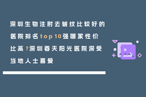 深圳生物注射去皱纹比较好的医院排名top10强哪家性价比高？深圳春天阳光医院深受当地人士喜爱
