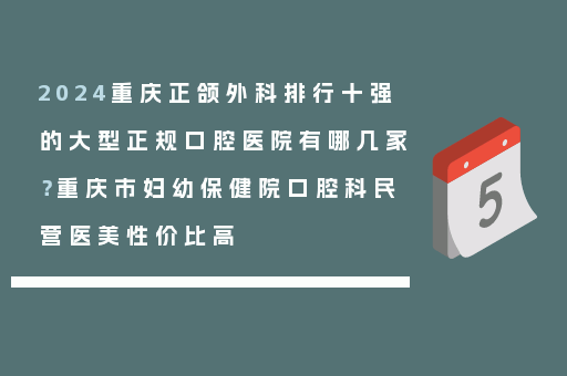 2024重庆正颌外科排行十强的大型正规口腔医院有哪几家？重庆市妇幼保健院口腔科民营医美性价比高