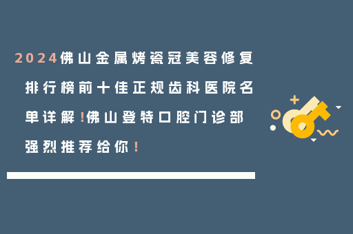 2024佛山金属烤瓷冠美容修复排行榜前十佳正规齿科医院名单详解！佛山登特口腔门诊部强烈推荐给你！