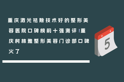 重庆激光祛除技术好的整形美容医院口碑榜前十强测评！重庆柯林雅整形美容门诊部口碑火了