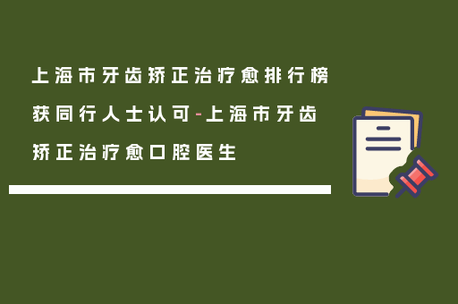 上海市牙齿矫正治疗愈排行榜获同行人士认可-上海市牙齿矫正治疗愈口腔医生