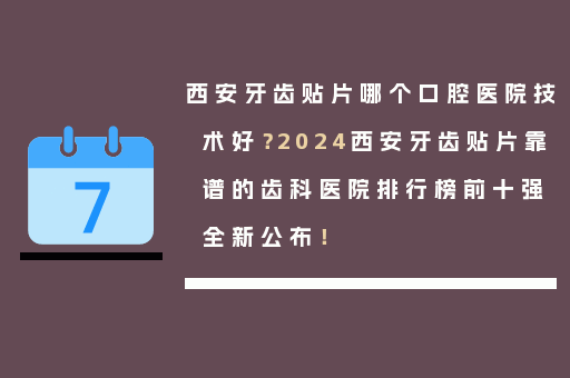西安牙齿贴片哪个口腔医院技术好？2024西安牙齿贴片靠谱的齿科医院排行榜前十强全新公布！