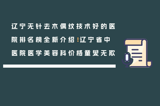 辽宁无针去木偶纹技术好的医院排名榜全新介绍！辽宁省中医院医学美容科价格童叟无欺