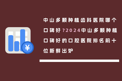 中山多颗种植齿科医院哪个口碑好？2024中山多颗种植口碑好的口腔医院排名前十位新鲜出炉