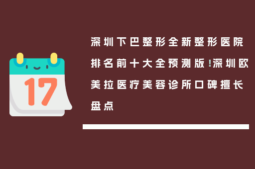 深圳下巴整形全新整形医院排名前十大全预测版！深圳欧美拉医疗美容诊所口碑擅长盘点