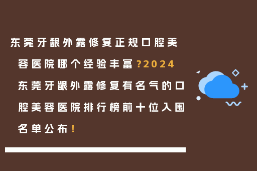 东莞牙龈外露修复正规口腔美容医院哪个经验丰富？2024东莞牙龈外露修复有名气的口腔美容医院排行榜前十位入围名单公布！