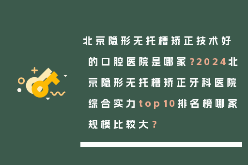 北京隐形无托槽矫正技术好的口腔医院是哪家？2024北京隐形无托槽矫正牙科医院综合实力top10排名榜哪家规模比较大？