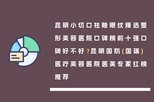 昆明小切口祛除眼纹精选整形美容医院口碑榜前十强口碑好不好？昆明国防(国瑞)医疗美容医院医美专家红榜推荐