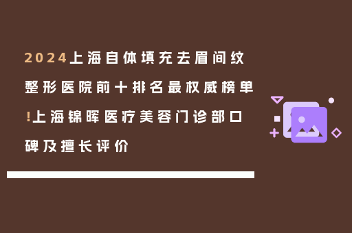 2024上海自体填充去眉间纹整形医院前十排名最权威榜单！上海锦晖医疗美容门诊部口碑及擅长评价
