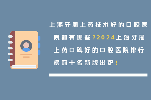 上海牙周上药技术好的口腔医院都有哪些？2024上海牙周上药口碑好的口腔医院排行榜前十名新版出炉！