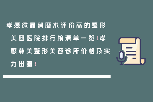 孝感微晶消磨术评价高的整形美容医院排行榜清单一览！孝感韩美整形美容诊所价格及实力出圈！