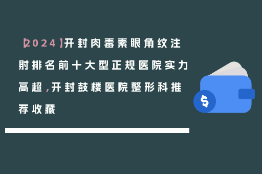 【2024】开封肉毒素眼角纹注射排名前十大型正规医院实力高超，开封鼓楼医院整形科推荐收藏