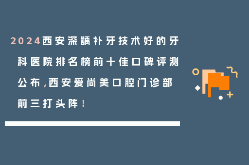 2024西安深龋补牙技术好的牙科医院排名榜前十佳口碑评测公布，西安爱尚美口腔门诊部前三打头阵！