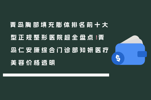 青岛胸部填充膨体排名前十大型正规整形医院超全盘点！青岛仁安康综合门诊部知妍医疗美容价格透明