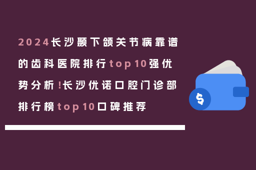 2024长沙颞下颌关节病靠谱的齿科医院排行top10强优势分析！长沙优诺口腔门诊部排行榜top10口碑推荐
