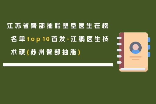 江苏省臀部抽脂塑型医生在榜名单top10首发-江鹏医生技术硬(苏州臀部抽脂)