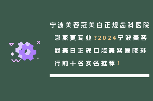 宁波美容冠美白正规齿科医院哪家更专业？2024宁波美容冠美白正规口腔美容医院排行前十名实名推荐！