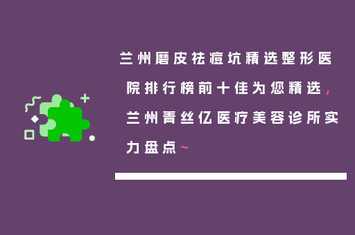 兰州磨皮祛痘坑精选整形医院排行榜前十佳为您精选，兰州青丝亿医疗美容诊所实力盘点~