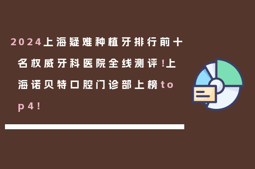 2024上海疑难种植牙排行前十名权威牙科医院全线测评！上海诺贝特口腔门诊部上榜top4！