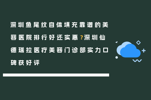 深圳鱼尾纹自体填充靠谱的美容医院排行好还实惠？深圳仙德瑞拉医疗美容门诊部实力口碑获好评