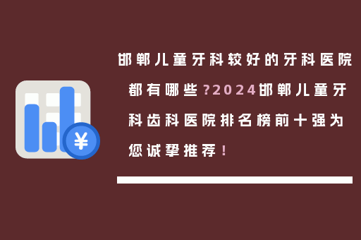 邯郸儿童牙科较好的牙科医院都有哪些？2024邯郸儿童牙科齿科医院排名榜前十强为您诚挚推荐！