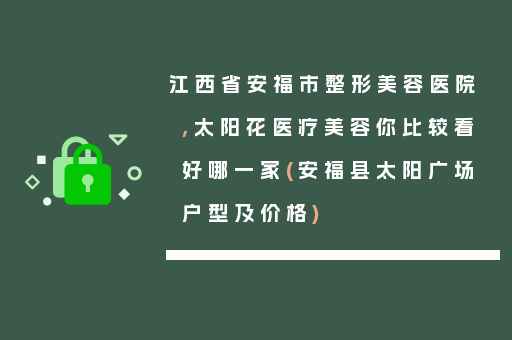 江西省安福市整形美容医院,太阳花医疗美容你比较看好哪一家(安福县太阳广场户型及价格)