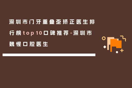深圳市门牙重叠歪矫正医生排行榜top10口碑推荐-深圳市魏惺口腔医生