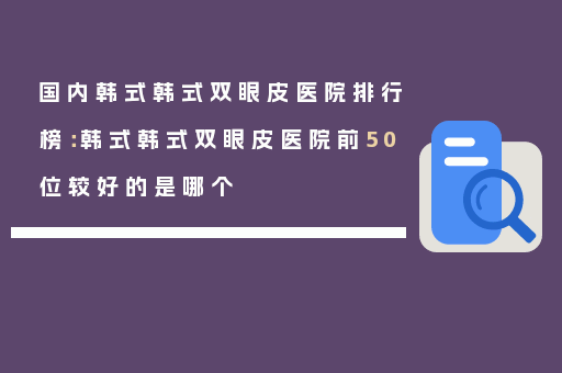 国内韩式韩式双眼皮医院排行榜：韩式韩式双眼皮医院前50位较好的是哪个