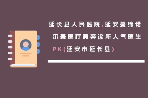 延长县人民医院,延安蔓缔诺尔美医疗美容诊所人气医生PK(延安市延长县)