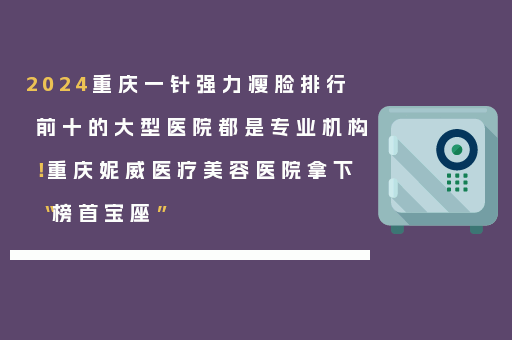 2024重庆一针强力瘦脸排行前十的大型医院都是专业机构！重庆妮威医疗美容医院拿下“榜首宝座”
