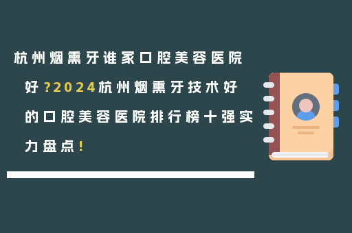 杭州烟熏牙谁家口腔美容医院好？2024杭州烟熏牙技术好的口腔美容医院排行榜十强实力盘点!