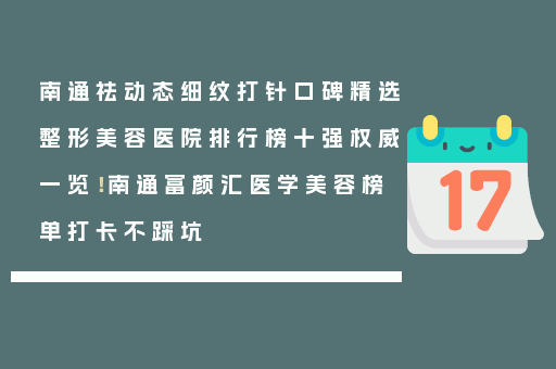 南通祛动态细纹打针口碑精选整形美容医院排行榜十强权威一览！南通富颜汇医学美容榜单打卡不踩坑
