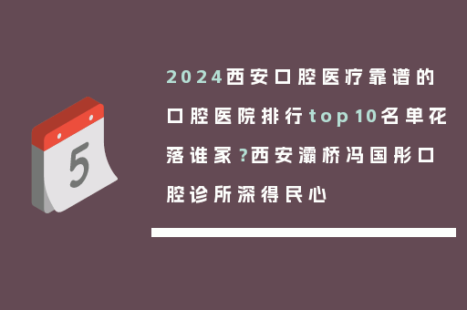 2024西安口腔医疗靠谱的口腔医院排行top10名单花落谁家？西安灞桥冯国彤口腔诊所深得民心