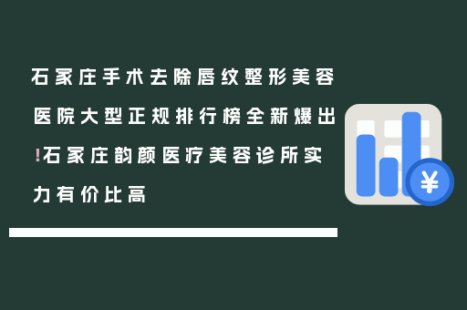 石家庄手术去除唇纹整形美容医院大型正规排行榜全新爆出！石家庄韵颜医疗美容诊所实力有价比高