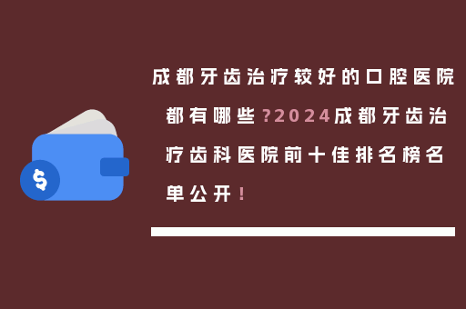 成都牙齿治疗较好的口腔医院都有哪些？2024成都牙齿治疗齿科医院前十佳排名榜名单公开！