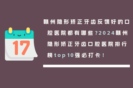 赣州隐形矫正牙齿反馈好的口腔医院都有哪些？2024赣州隐形矫正牙齿口腔医院排行榜top10强必打卡！