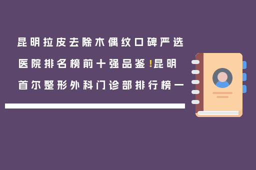 昆明拉皮去除木偶纹口碑严选医院排名榜前十强品鉴！昆明首尔整形外科门诊部排行榜一